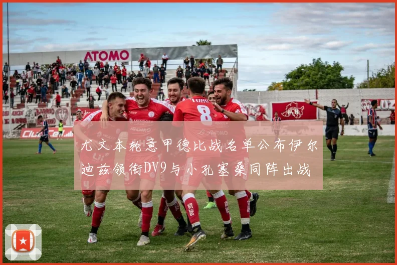 尤文本轮意甲德比战名单公布伊尔迪兹领衔DV9与小孔塞桑同阵出战