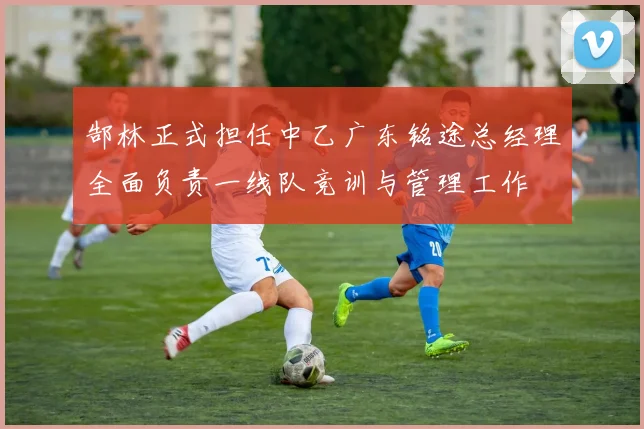 郜林正式担任中乙广东铭途总经理全面负责一线队竞训与管理工作