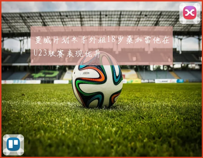 曼城计划冬季外租18岁桑加雷他在U23联赛表现优异