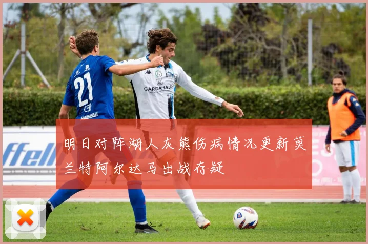 明日对阵湖人灰熊伤病情况更新莫兰特阿尔达马出战存疑