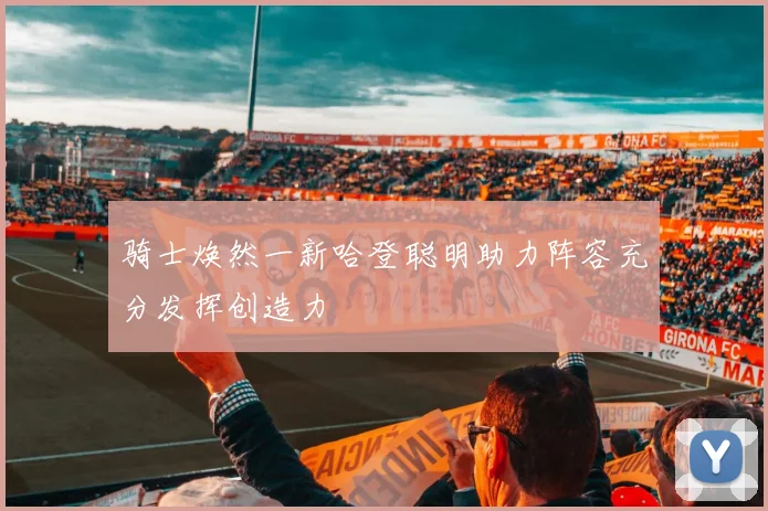 骑士焕然一新哈登聪明助力阵容充分发挥创造力