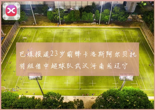 巴媒报道23岁前锋卡洛斯阿尔贝托将租借中超球队武汉河南或辽宁
