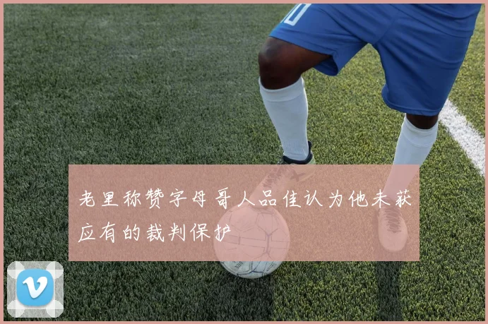老里称赞字母哥人品佳认为他未获应有的裁判保护