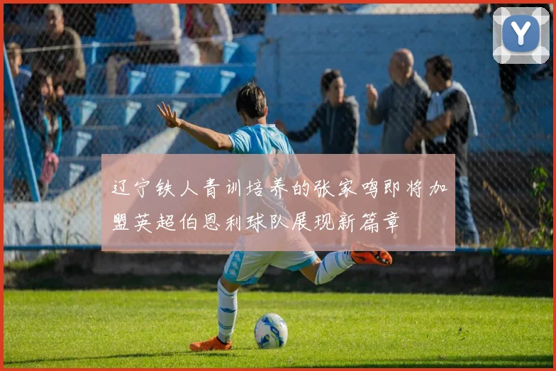 辽宁铁人青训培养的张家鸣即将加盟英超伯恩利球队展现新篇章