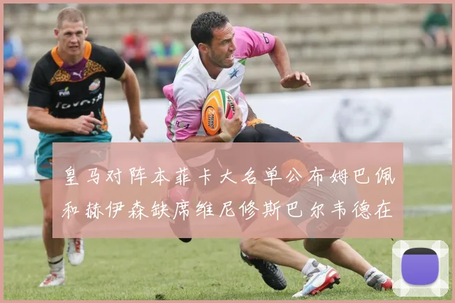 皇马对阵本菲卡大名单公布姆巴佩和赫伊森缺席维尼修斯巴尔韦德在列