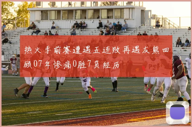 热火季前赛遭遇五连败再遇灰熊回顾07年惨痛0胜7负经历