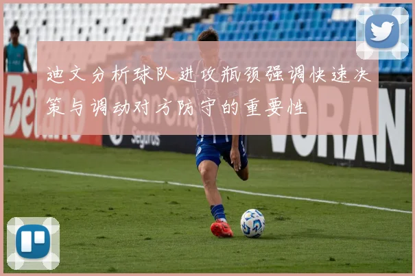 迪文分析球队进攻瓶颈强调快速决策与调动对方防守的重要性