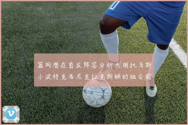 篮网潜在首发阵容分析杰明托马斯小波特克洛尼克拉克斯顿的组合前景