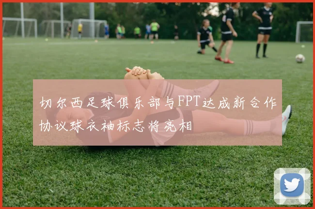 切尔西足球俱乐部与FPT达成新合作协议球衣袖标志将亮相