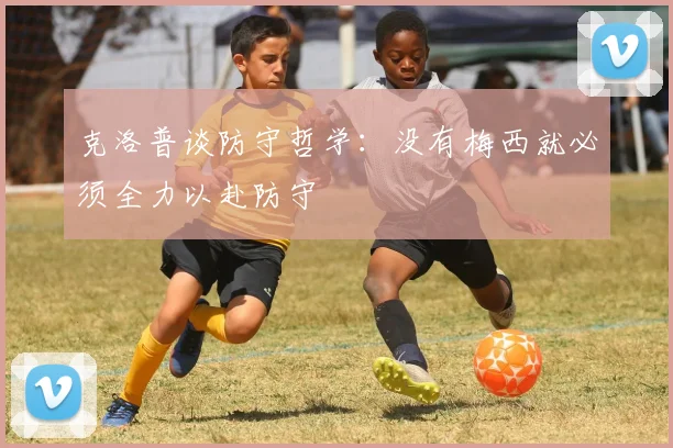 克洛普谈防守哲学：没有梅西就必须全力以赴防守