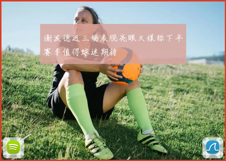 谢泼德近三场表现亮眼火媒称下半赛季值得球迷期待
