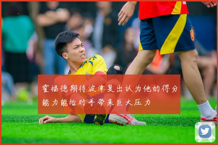 霍福德期待波津复出认为他的得分能力能给对手带来巨大压力
