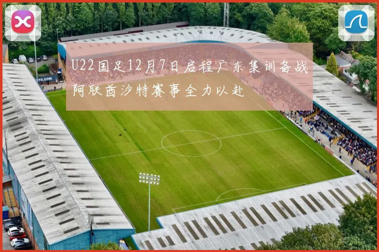 U22国足12月7日启程广东集训备战阿联酋沙特赛事全力以赴