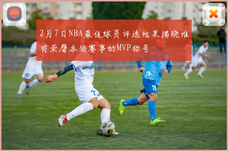 2月7日NBA最佳球员评选结果揭晓谁将荣膺本场赛事的MVP称号