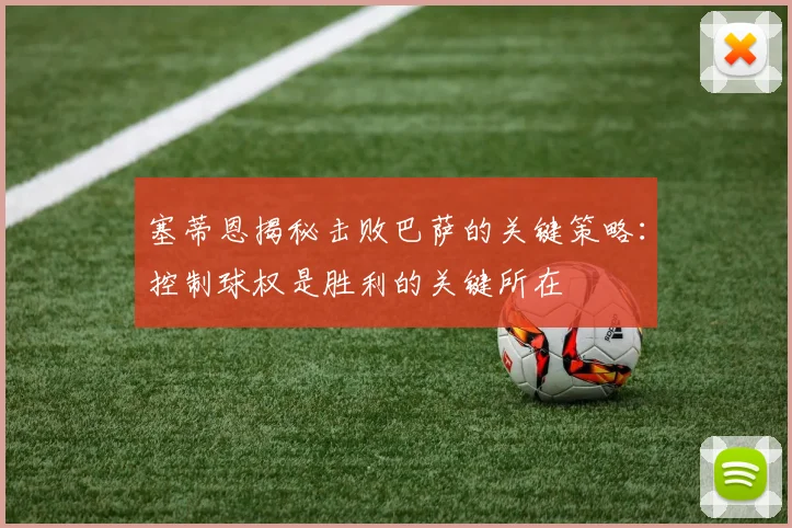 塞蒂恩揭秘击败巴萨的关键策略：控制球权是胜利的关键所在