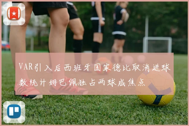 VAR引入后西班牙国家德比取消进球数统计姆巴佩独占两球成焦点