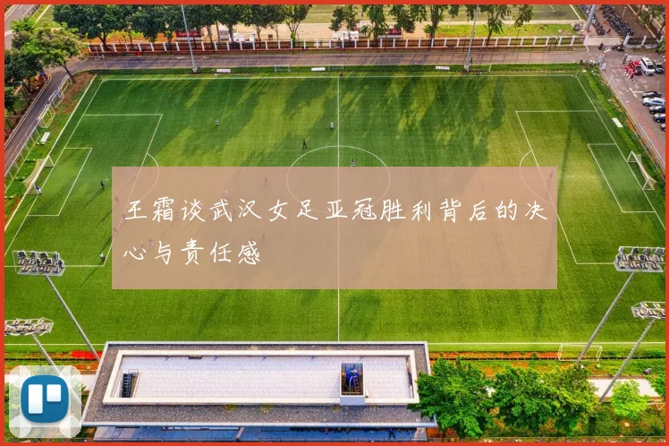 王霜谈武汉女足亚冠胜利背后的决心与责任感