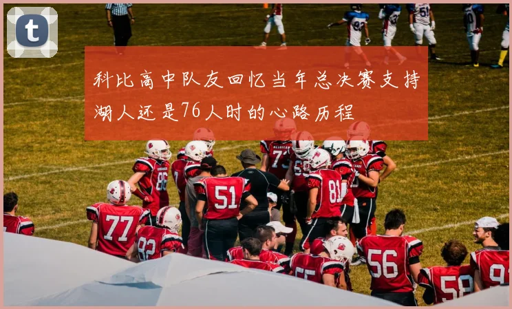 科比高中队友回忆当年总决赛支持湖人还是76人时的心路历程