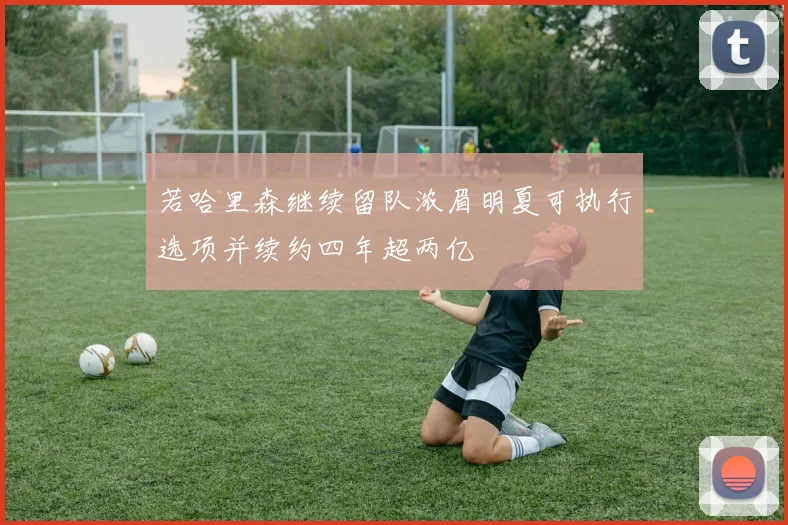 若哈里森继续留队浓眉明夏可执行选项并续约四年超两亿