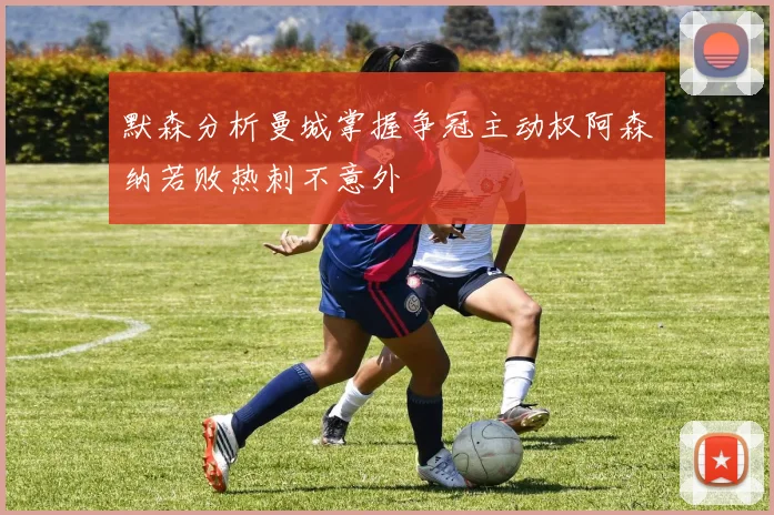 默森分析曼城掌握争冠主动权阿森纳若败热刺不意外