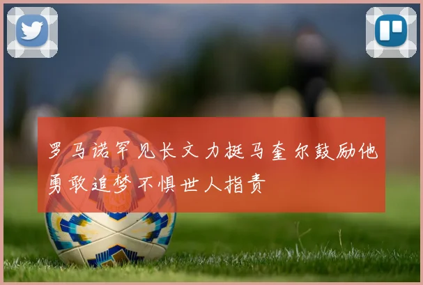 罗马诺罕见长文力挺马奎尔鼓励他勇敢追梦不惧世人指责