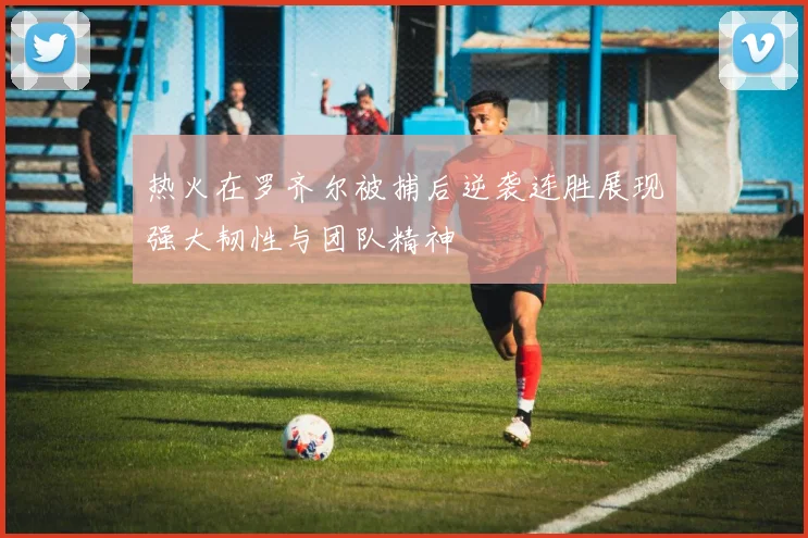 热火在罗齐尔被捕后逆袭连胜展现强大韧性与团队精神