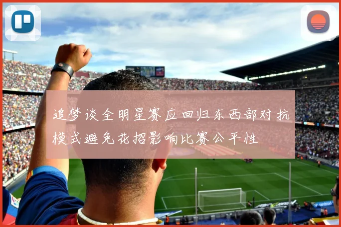 追梦谈全明星赛应回归东西部对抗模式避免花招影响比赛公平性