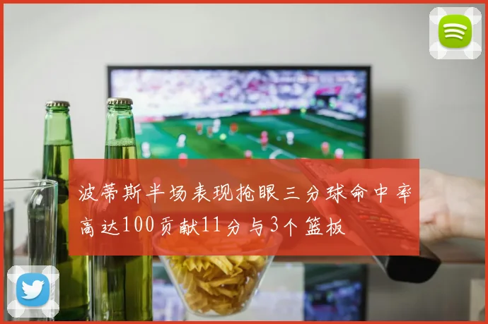 波蒂斯半场表现抢眼三分球命中率高达100贡献11分与3个篮板