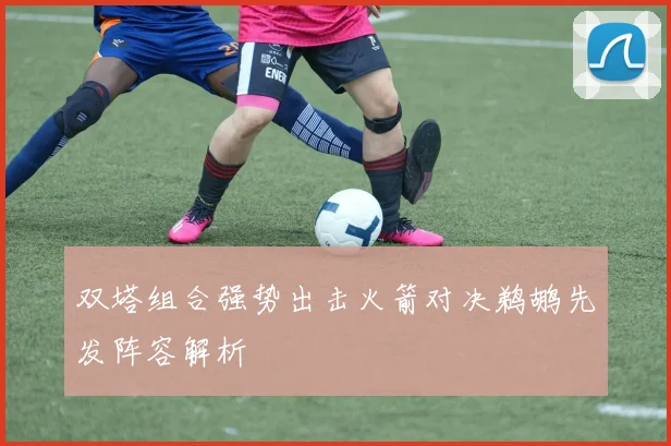 双塔组合强势出击火箭对决鹈鹕先发阵容解析