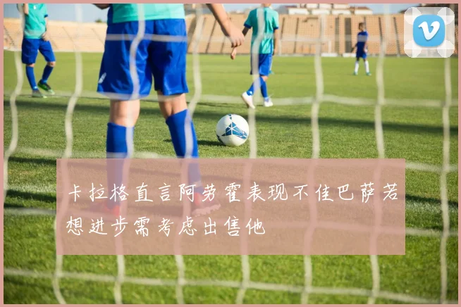卡拉格直言阿劳霍表现不佳巴萨若想进步需考虑出售他