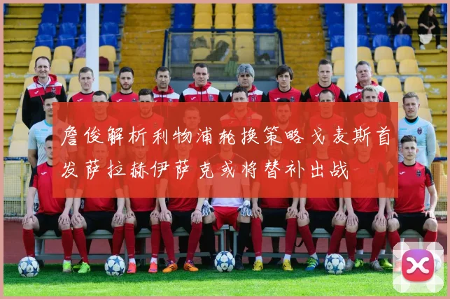 詹俊解析利物浦轮换策略戈麦斯首发萨拉赫伊萨克或将替补出战