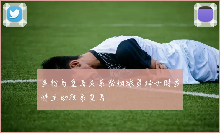 多特与皇马关系密切球员转会时多特主动联系皇马