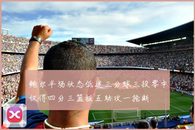 鲍尔半场状态低迷三分球三投零中仅得四分三篮板五助攻一抢断