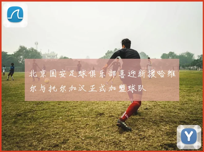 北京国安足球俱乐部喜迎新援哈维尔与托尔加汉正式加盟球队