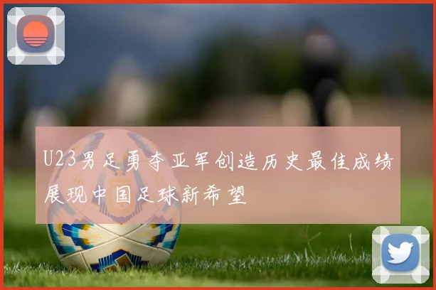 U23男足勇夺亚军创造历史最佳成绩展现中国足球新希望