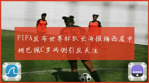 FIFA发布世界杯队长海报梅西居中姆巴佩C罗两侧引发关注
