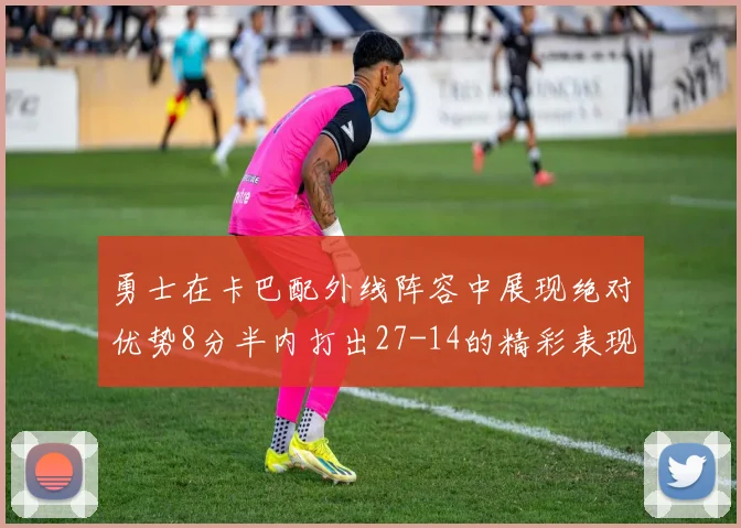 勇士在卡巴配外线阵容中展现绝对优势8分半内打出27-14的精彩表现