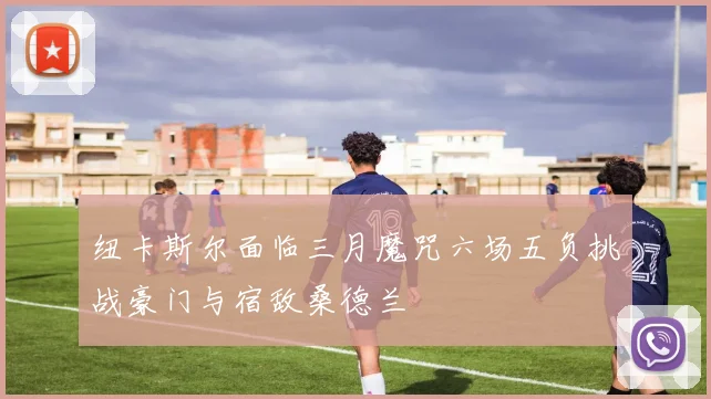 纽卡斯尔面临三月魔咒六场五负挑战豪门与宿敌桑德兰