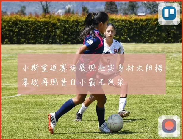 小斯重返赛场展现壮实身材太阳揭幕战再现昔日小霸王风采