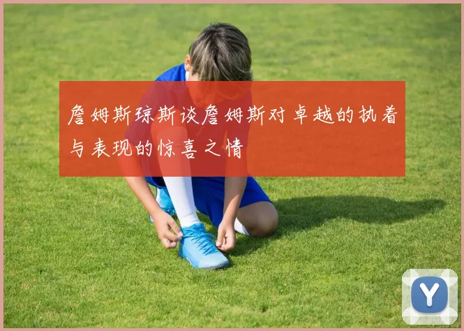 詹姆斯琼斯谈詹姆斯对卓越的执着与表现的惊喜之情