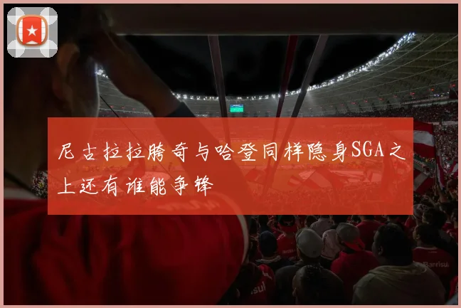 尼古拉拉胯奇与哈登同样隐身SGA之上还有谁能争锋