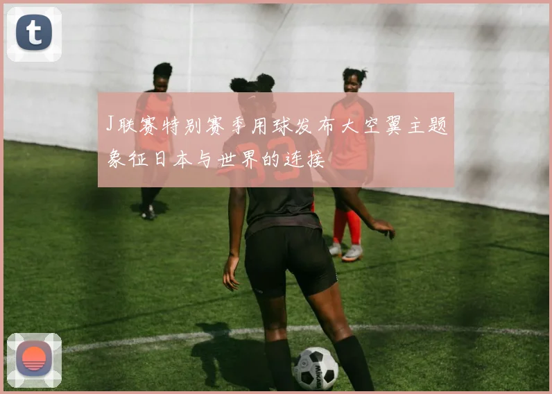 J联赛特别赛季用球发布大空翼主题象征日本与世界的连接