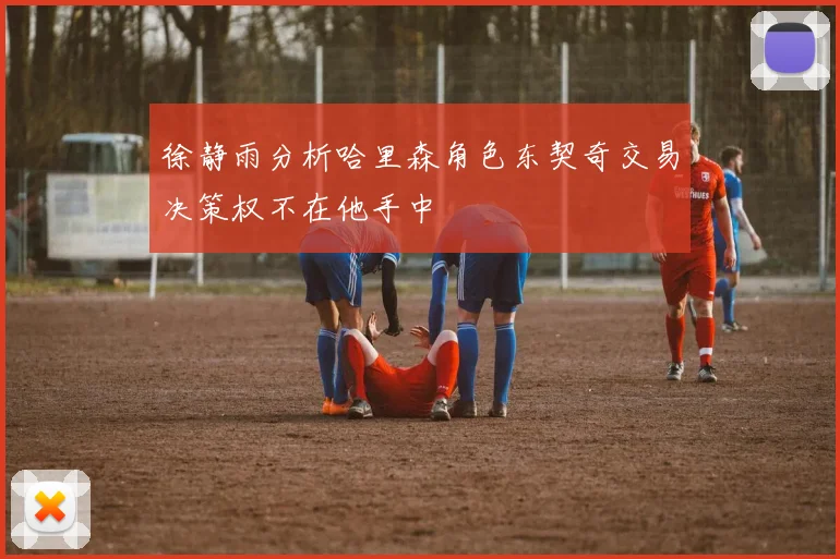 徐静雨分析哈里森角色东契奇交易决策权不在他手中