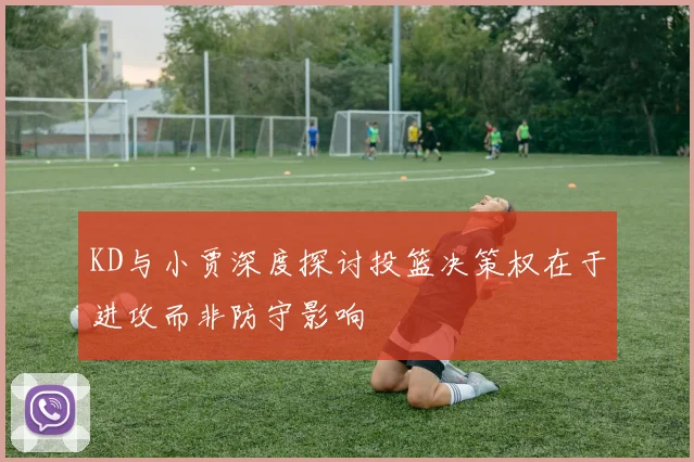 KD与小贾深度探讨投篮决策权在于进攻而非防守影响